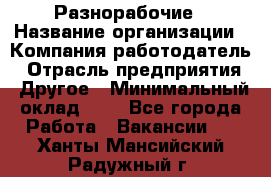 Разнорабочие › Название организации ­ Компания-работодатель › Отрасль предприятия ­ Другое › Минимальный оклад ­ 1 - Все города Работа » Вакансии   . Ханты-Мансийский,Радужный г.